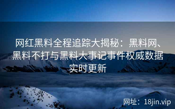 网红黑料全程追踪大揭秘：黑料网、黑料不打与黑料大事记事件权威数据实时更新  第2张