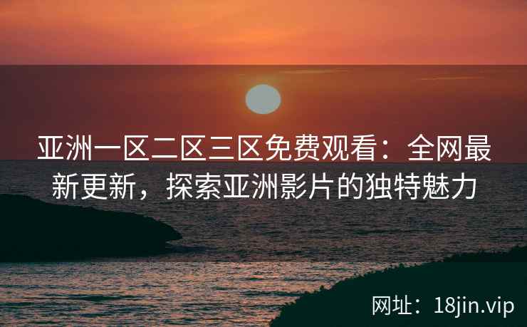 亚洲一区二区三区免费观看：全网最新更新，探索亚洲影片的独特魅力  第1张